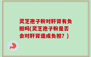 灵芝孢子粉对肝肾有负担吗(灵芝孢子粉是否会对肝肾造成负担？)