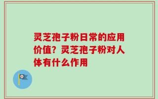 灵芝孢子粉日常的应用价值？灵芝孢子粉对人体有什么作用