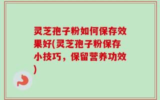 灵芝孢子粉如何保存效果好(灵芝孢子粉保存小技巧，保留营养功效)