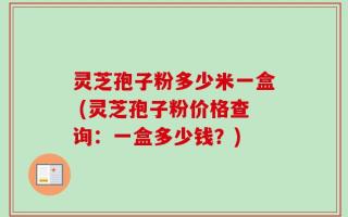 灵芝孢子粉多少米一盒 (灵芝孢子粉价格查询：一盒多少钱？)