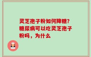 灵芝孢子粉如何降糖？糖尿病可以吃灵芝孢子粉吗，为什么