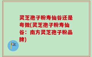 灵芝孢子粉寿仙谷还是粤微(灵芝孢子粉寿仙谷：南方灵芝孢子粉品牌)