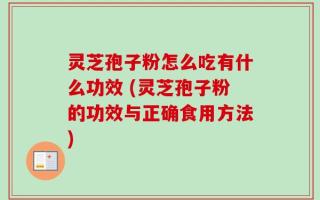 灵芝孢子粉怎么吃有什么功效 (灵芝孢子粉的功效与正确食用方法)