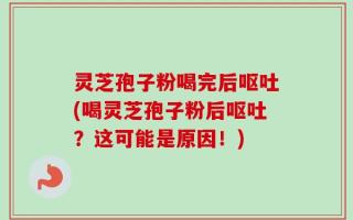 灵芝孢子粉喝完后呕吐(喝灵芝孢子粉后呕吐？这可能是原因！)