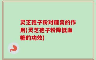 灵芝孢子粉对糖高的作用(灵芝孢子粉降低血糖的功效)
