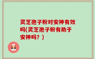 灵芝孢子粉对安神有效吗(灵芝孢子粉有助于安神吗？)