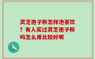 灵芝孢子粉怎样泡茶饮？有人买过灵芝孢子粉吗怎么用比较好呢