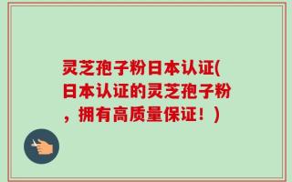 灵芝孢子粉日本认证(日本认证的灵芝孢子粉，拥有高质量保证！)