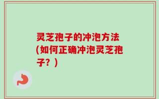 灵芝孢子的冲泡方法 (如何正确冲泡灵芝孢子？)
