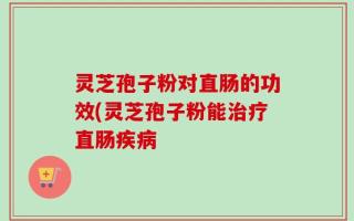 灵芝孢子粉对直肠的功效(灵芝孢子粉能治疗直肠疾病