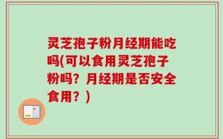 灵芝孢子粉月经期能吃吗(可以食用灵芝孢子粉吗？月经期是否安全食用？)
