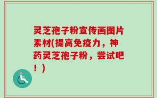 灵芝孢子粉宣传画图片素材(提高免疫力，神药灵芝孢子粉，尝试吧！)