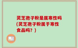 灵芝孢子粉是属寒性吗(灵芝孢子粉属于寒性食品吗？)