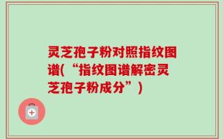 灵芝孢子粉对照指纹图谱(“指纹图谱解密灵芝孢子粉成分”)