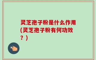 灵芝孢子粉是什么作用(灵芝孢子粉有何功效？)