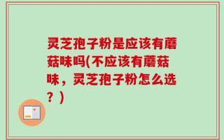 灵芝孢子粉是应该有蘑菇味吗(不应该有蘑菇味，灵芝孢子粉怎么选？)