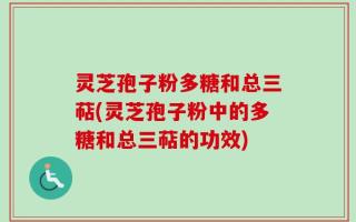 灵芝孢子粉多糖和总三萜(灵芝孢子粉中的多糖和总三萜的功效)