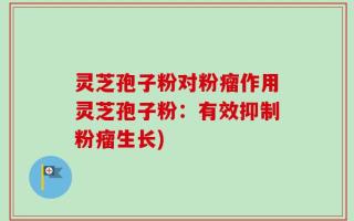 灵芝孢子粉对粉瘤作用灵芝孢子粉：有效抑制粉瘤生长)