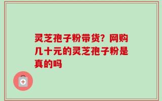 灵芝孢子粉带货？网购几十元的灵芝孢子粉是真的吗