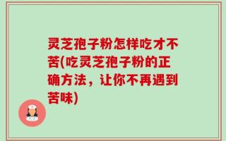 灵芝孢子粉怎样吃才不苦(吃灵芝孢子粉的正确方法，让你不再遇到苦味)