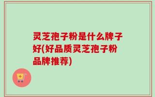 灵芝孢子粉是什么牌子好(好品质灵芝孢子粉品牌推荐)
