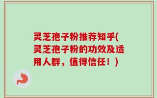 灵芝孢子粉推荐知乎(灵芝孢子粉的功效及适用人群，值得信任！)