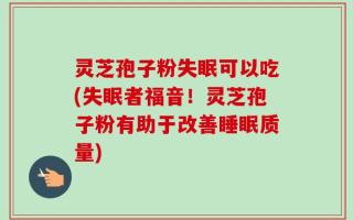 灵芝孢子粉失眠可以吃(失眠者福音！灵芝孢子粉有助于改善睡眠质量)