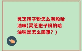 灵芝孢子粉怎么有股哈油味(灵芝孢子粉的哈油味是怎么回事？)