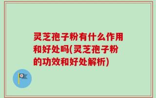 灵芝孢子粉有什么作用和好处吗(灵芝孢子粉的功效和好处解析)