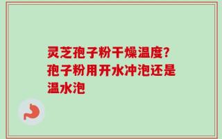 灵芝孢子粉干燥温度？孢子粉用开水冲泡还是温水泡