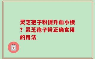 灵芝孢子粉提升血小板？灵芝孢子粉正确食用的用法
