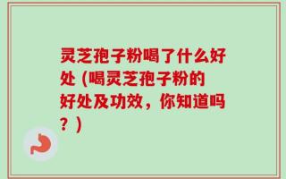 灵芝孢子粉喝了什么好处 (喝灵芝孢子粉的好处及功效，你知道吗？)
