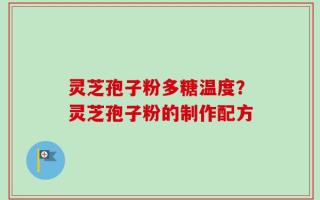 灵芝孢子粉多糖温度？灵芝孢子粉的制作配方
