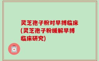 灵芝孢子粉对早搏临床(灵芝孢子粉缓解早搏临床研究)