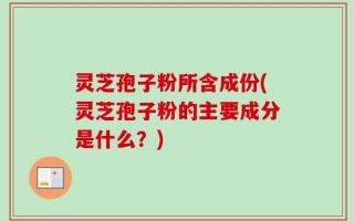 灵芝孢子粉所含成份(灵芝孢子粉的主要成分是什么？)