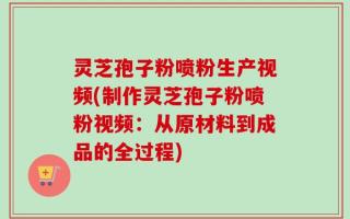 灵芝孢子粉喷粉生产视频(制作灵芝孢子粉喷粉视频：从原材料到成品的全过程)