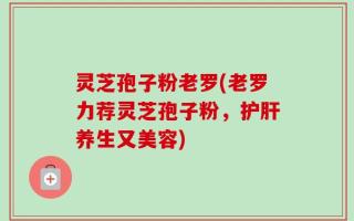 灵芝孢子粉老罗(老罗力荐灵芝孢子粉，护肝养生又美容)