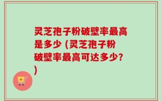 灵芝孢子粉破壁率最高是多少 (灵芝孢子粉破壁率最高可达多少？)