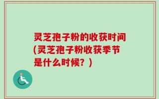 灵芝孢子粉的收获时间(灵芝孢子粉收获季节是什么时候？)