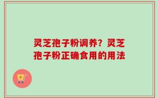 灵芝孢子粉调养？灵芝孢子粉正确食用的用法