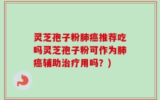 灵芝孢子粉肺癌推荐吃吗灵芝孢子粉可作为肺癌辅助治疗用吗？)