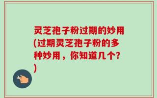 灵芝孢子粉过期的妙用(过期灵芝孢子粉的多种妙用，你知道几个？)