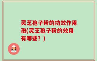 灵芝孢子粉的功效作用孢(灵芝孢子粉的效用有哪些？)