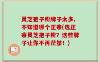 灵芝孢子粉牌子太多,不知道哪个正宗(选正宗灵芝孢子粉？这些牌子让你不再茫然！)