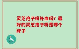 灵芝孢子粉补血吗？最好的灵芝孢子粉是哪个牌子