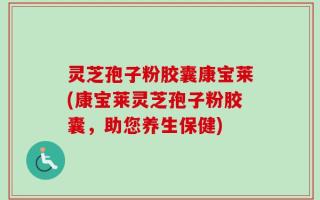 灵芝孢子粉胶囊康宝莱(康宝莱灵芝孢子粉胶囊，助您养生保健)
