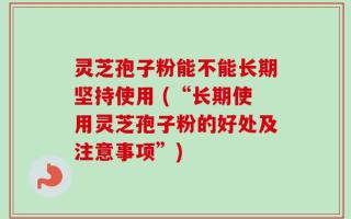 灵芝孢子粉能不能长期坚持使用 (“长期使用灵芝孢子粉的好处及注意事项”)