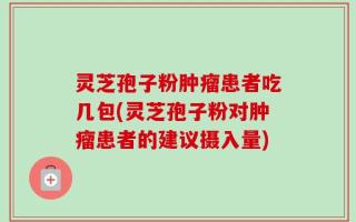 灵芝孢子粉肿瘤患者吃几包(灵芝孢子粉对肿瘤患者的建议摄入量)