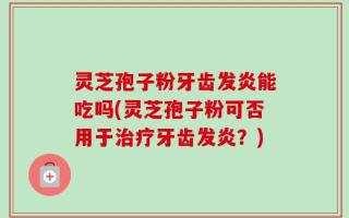 灵芝孢子粉牙齿发炎能吃吗(灵芝孢子粉可否用于治疗牙齿发炎？)