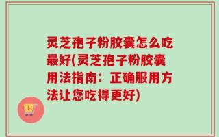 灵芝孢子粉胶囊怎么吃最好(灵芝孢子粉胶囊用法指南：正确服用方法让您吃得更好)